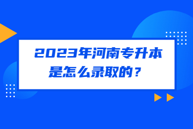 2023年河南專升本是怎么錄取的？