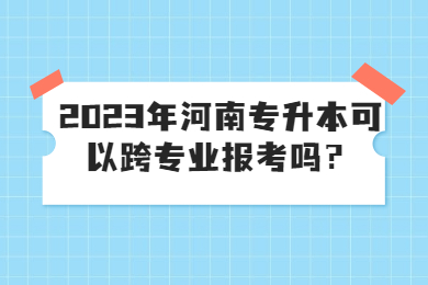 2023年河南專升本可以跨專業(yè)報(bào)考嗎？