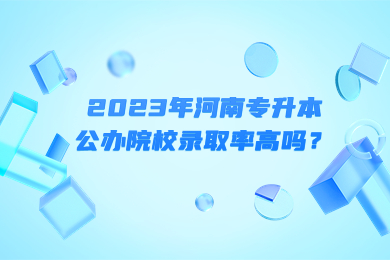 2023年河南專升本公辦院校錄取率高嗎？