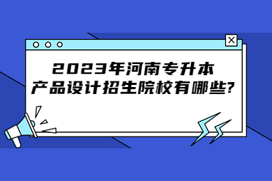 2023年河南專升本產品設計招生院校有哪些?
