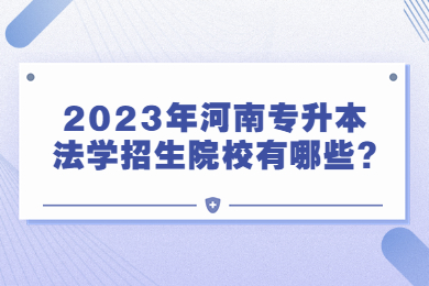 2023年河南專升本法學(xué)招生院校有哪些?