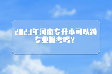 2023年河南專升本可以跨專業(yè)報(bào)考嗎？