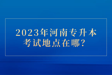 2023年河南專升本考試地點在哪？