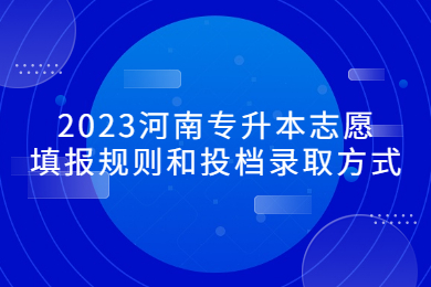 2023河南專升本志愿填報規則和投檔錄取方式