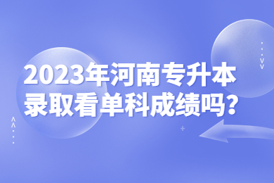 2023年河南專升本錄取看單科成績嗎？