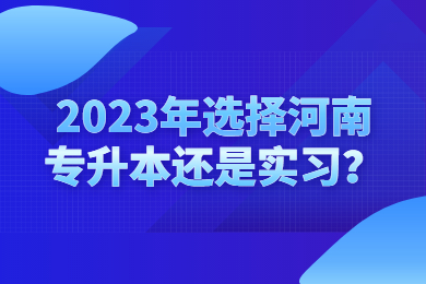 2023年選擇河南專升本還是實(shí)習(xí)？