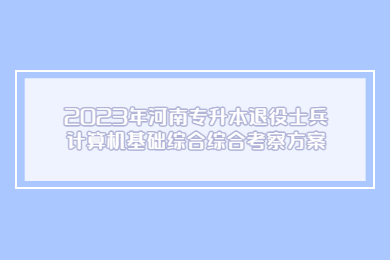 2023年河南專升本退役士兵計算機基礎綜合綜合考察方案