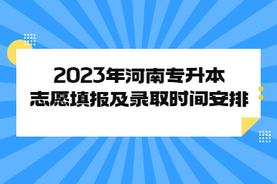2023年河南專升本志愿填報及錄取時間安排