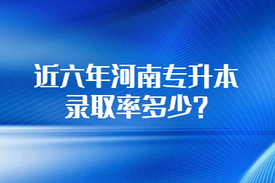 近六年河南專升本錄取率多少?