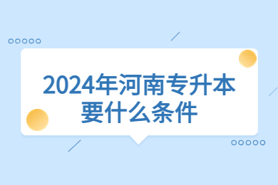 2024年河南專升本要什么條件？