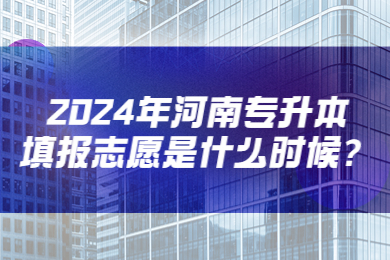 2024年河南專升本填報志愿是什么時候?