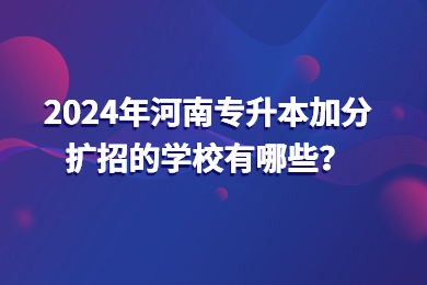 2024年河南專升本加分?jǐn)U招的學(xué)校有哪些？