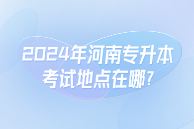 2024年河南專升本考試地點(diǎn)在哪?