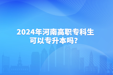2024年河南高職專科生可以專升本嗎？