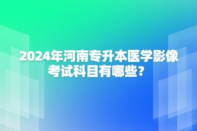 2024年河南專升本醫(yī)學(xué)影像考試科目有哪些？
