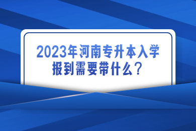 2023年河南專升本入學報到需要帶什么？