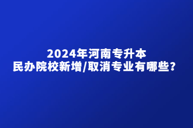 2024年河南專升本民辦院校新增/取消專業有哪些？