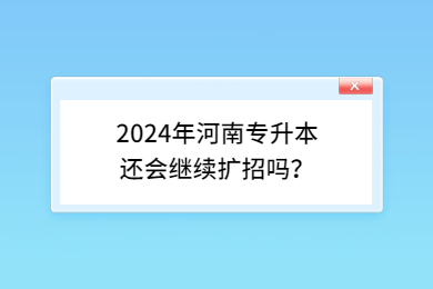 2024年河南專升本還會繼續擴招嗎？