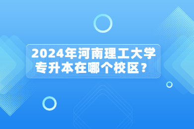 2024年河南理工大學專升本在哪個校區(qū)？