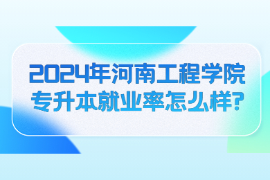 2024年河南工程學院專升本就業率怎么樣?