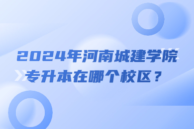 2024年河南城建學院專升本在哪個校區？