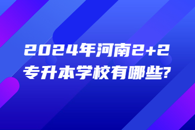 2024年河南2+2專升本學校有哪些?