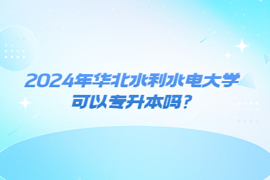 2024年華北水利水電大學可以專升本嗎?