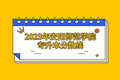 2023年安陽(yáng)師范學(xué)院專升本分?jǐn)?shù)線