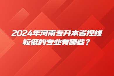 2024年河南專升本省控線較低的專業(yè)有哪些？