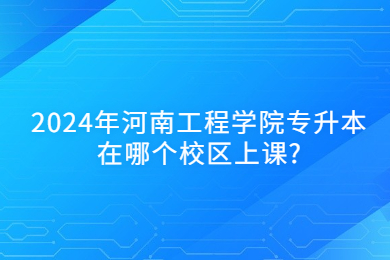 2024年河南工程學(xué)院專升本在哪個校區(qū)上課?
