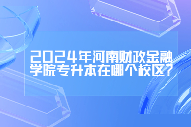 2024年河南財政金融學(xué)院專升本在哪個校區(qū)？